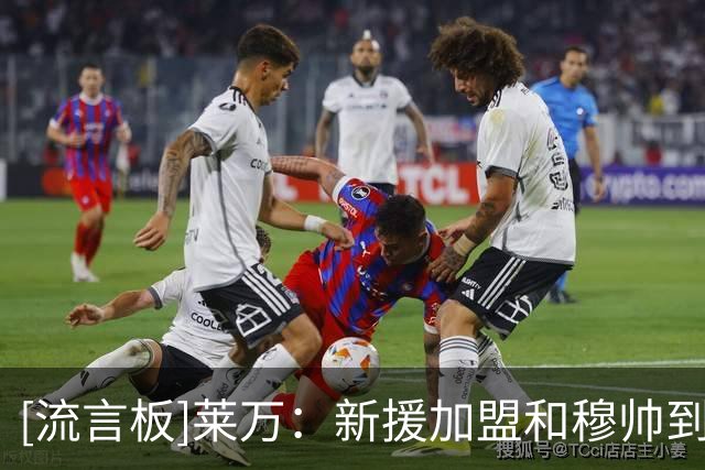 [流言板]莱万：新援加盟和穆帅到来让皇马更强，但我永远支持巴萨
